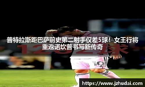 普特拉斯距巴萨前史第二射手仅差5球！女王行将重返诺坎普书写新传奇