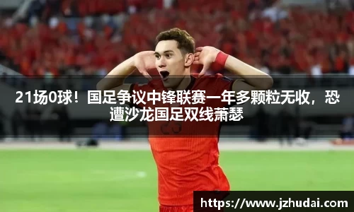21场0球！国足争议中锋联赛一年多颗粒无收，恐遭沙龙国足双线萧瑟